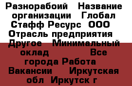 Разнорабоий › Название организации ­ Глобал Стафф Ресурс, ООО › Отрасль предприятия ­ Другое › Минимальный оклад ­ 40 000 - Все города Работа » Вакансии   . Иркутская обл.,Иркутск г.